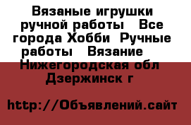 Вязаные игрушки ручной работы - Все города Хобби. Ручные работы » Вязание   . Нижегородская обл.,Дзержинск г.